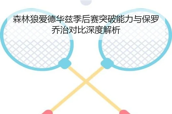 森林狼爱德华兹季后赛突破能力与保罗乔治对比深度解析