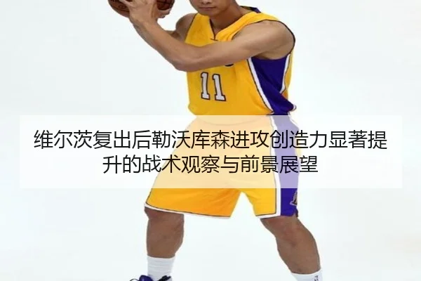 维尔茨复出后勒沃库森进攻创造力显著提升的战术观察与前景展望