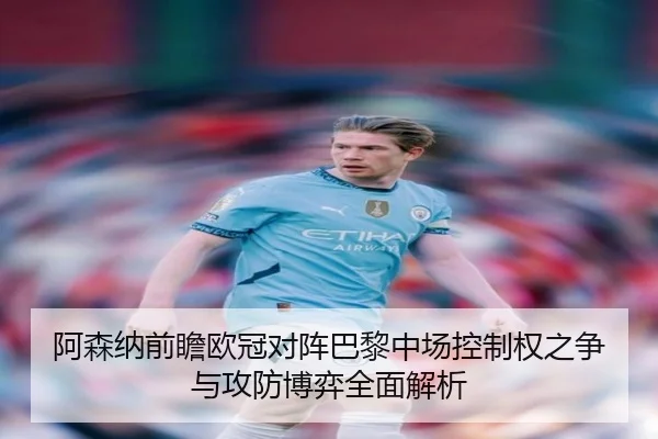 阿森纳前瞻欧冠对阵巴黎中场控制权之争与攻防博弈全面解析