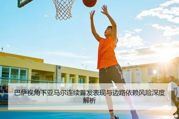 巴萨视角下亚马尔连续首发表现与边路依赖风险深度解析