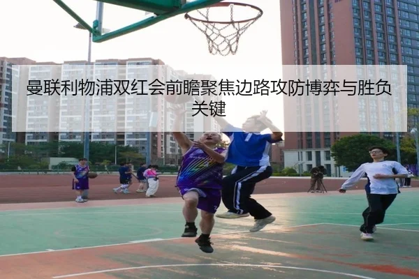 曼联利物浦双红会前瞻聚焦边路攻防博弈与胜负关键