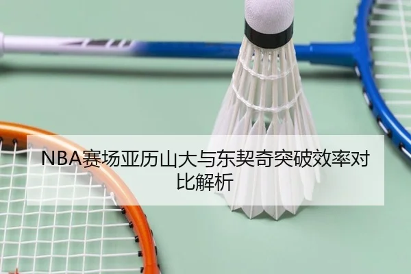 NBA赛场亚历山大与东契奇突破效率对比解析
