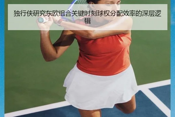 独行侠研究东欧组合关键时刻球权分配效率的深层逻辑