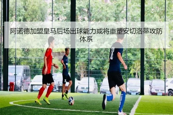 阿诺德加盟皇马后场出球能力或将重塑安切洛蒂攻防体系
