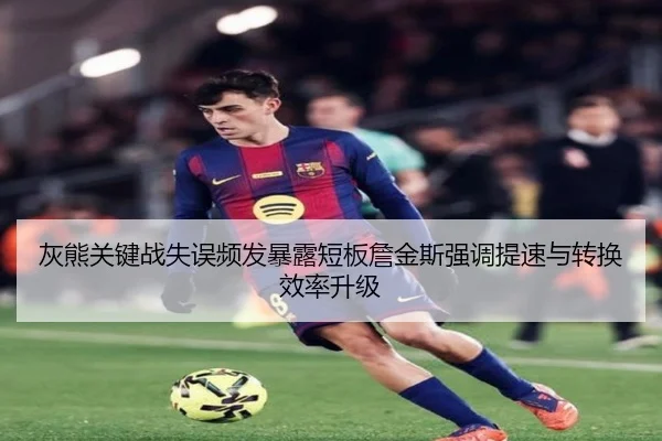 灰熊关键战失误频发暴露短板詹金斯强调提速与转换效率升级